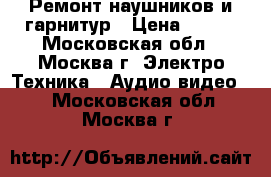 Ремонт наушников и гарнитур › Цена ­ 300 - Московская обл., Москва г. Электро-Техника » Аудио-видео   . Московская обл.,Москва г.